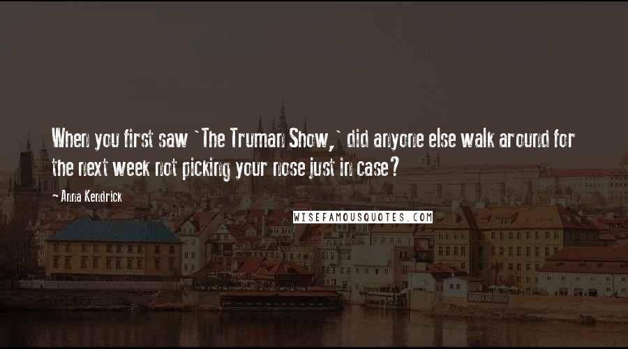 Anna Kendrick Quotes: When you first saw 'The Truman Show,' did anyone else walk around for the next week not picking your nose just in case?