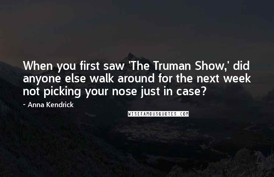 Anna Kendrick Quotes: When you first saw 'The Truman Show,' did anyone else walk around for the next week not picking your nose just in case?