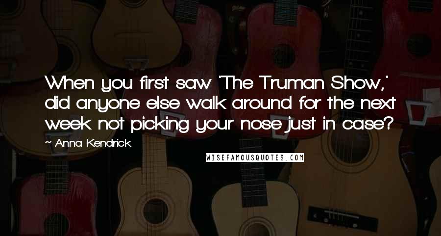 Anna Kendrick Quotes: When you first saw 'The Truman Show,' did anyone else walk around for the next week not picking your nose just in case?