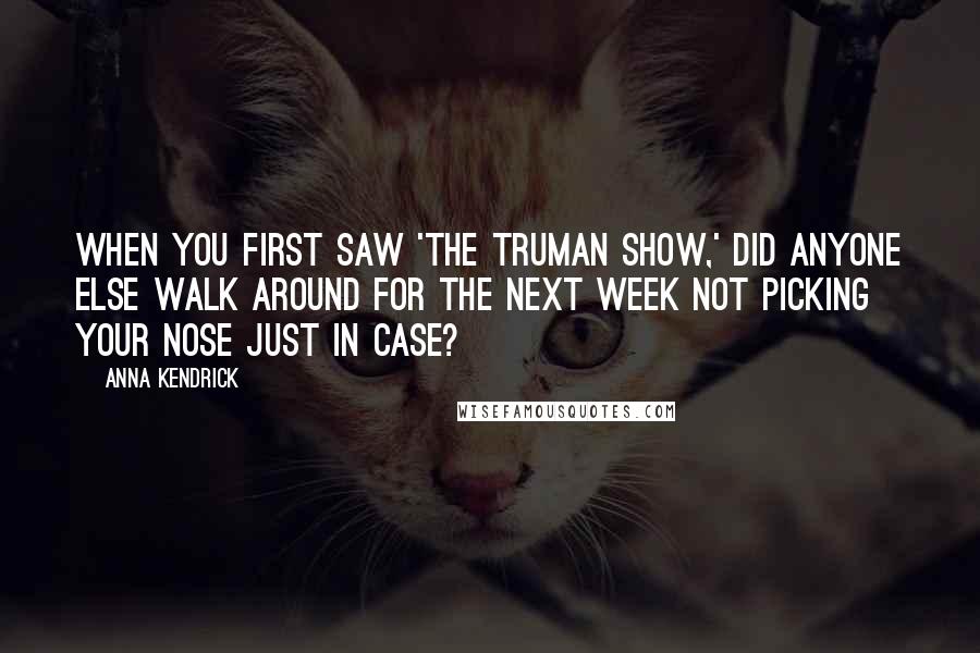 Anna Kendrick Quotes: When you first saw 'The Truman Show,' did anyone else walk around for the next week not picking your nose just in case?