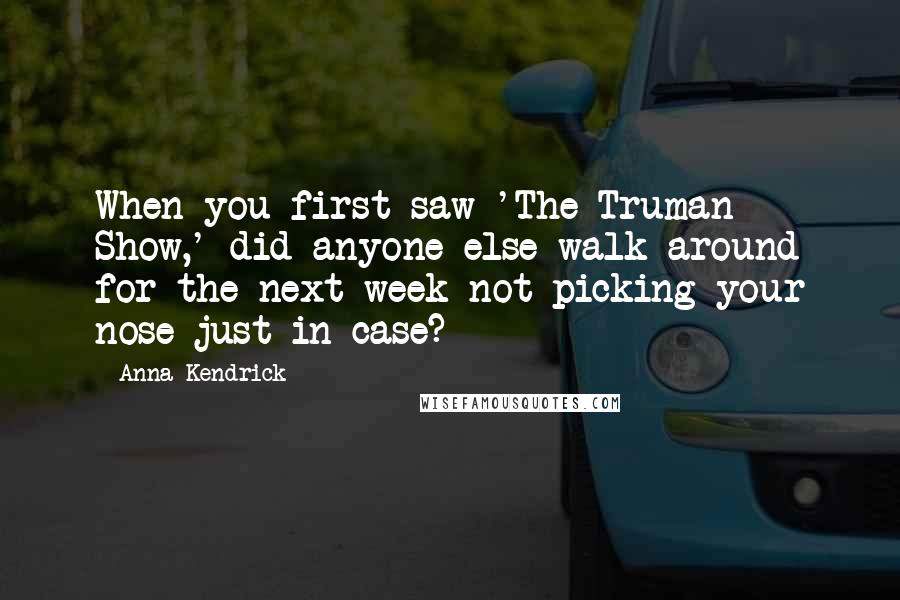 Anna Kendrick Quotes: When you first saw 'The Truman Show,' did anyone else walk around for the next week not picking your nose just in case?