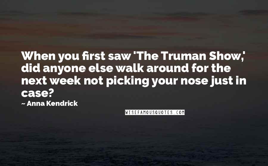 Anna Kendrick Quotes: When you first saw 'The Truman Show,' did anyone else walk around for the next week not picking your nose just in case?