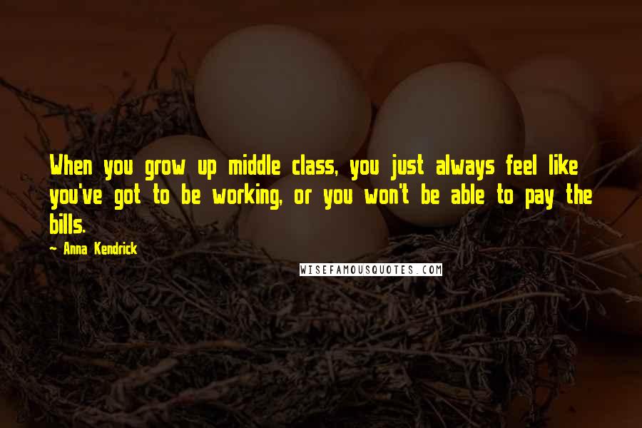 Anna Kendrick Quotes: When you grow up middle class, you just always feel like you've got to be working, or you won't be able to pay the bills.