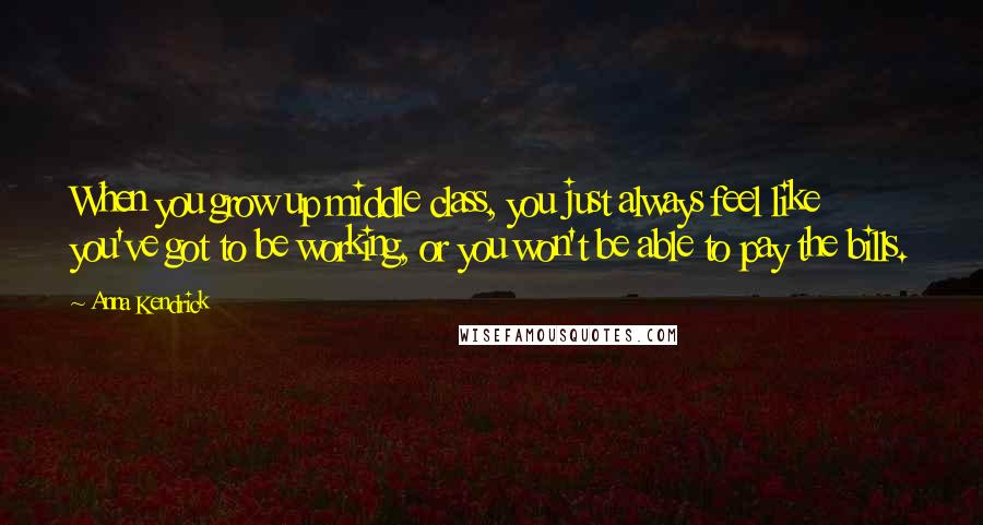 Anna Kendrick Quotes: When you grow up middle class, you just always feel like you've got to be working, or you won't be able to pay the bills.