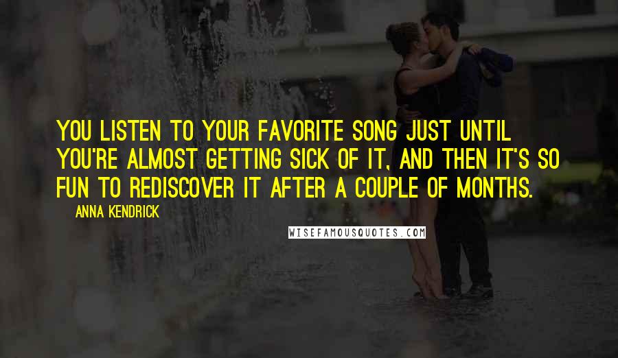 Anna Kendrick Quotes: You listen to your favorite song just until you're almost getting sick of it, and then it's so fun to rediscover it after a couple of months.