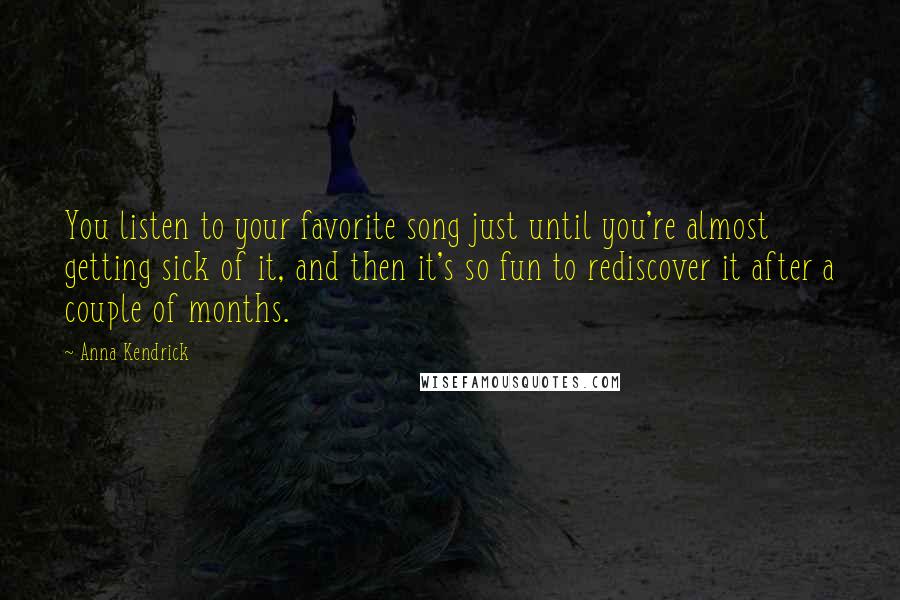 Anna Kendrick Quotes: You listen to your favorite song just until you're almost getting sick of it, and then it's so fun to rediscover it after a couple of months.