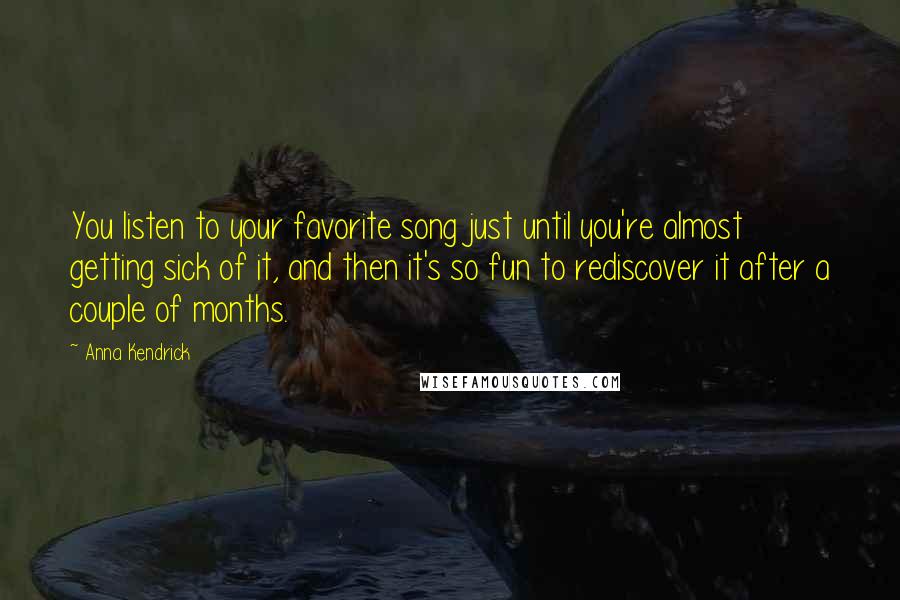 Anna Kendrick Quotes: You listen to your favorite song just until you're almost getting sick of it, and then it's so fun to rediscover it after a couple of months.