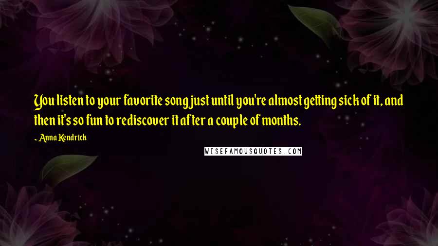 Anna Kendrick Quotes: You listen to your favorite song just until you're almost getting sick of it, and then it's so fun to rediscover it after a couple of months.