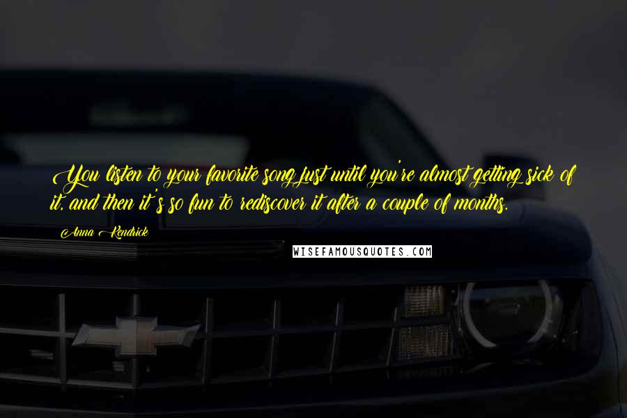 Anna Kendrick Quotes: You listen to your favorite song just until you're almost getting sick of it, and then it's so fun to rediscover it after a couple of months.