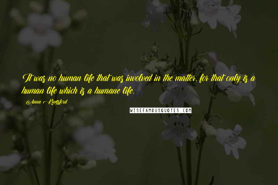 Anna Kingsford Quotes: It was no human life that was involved in the matter, for that only is a human life which is a humane life.