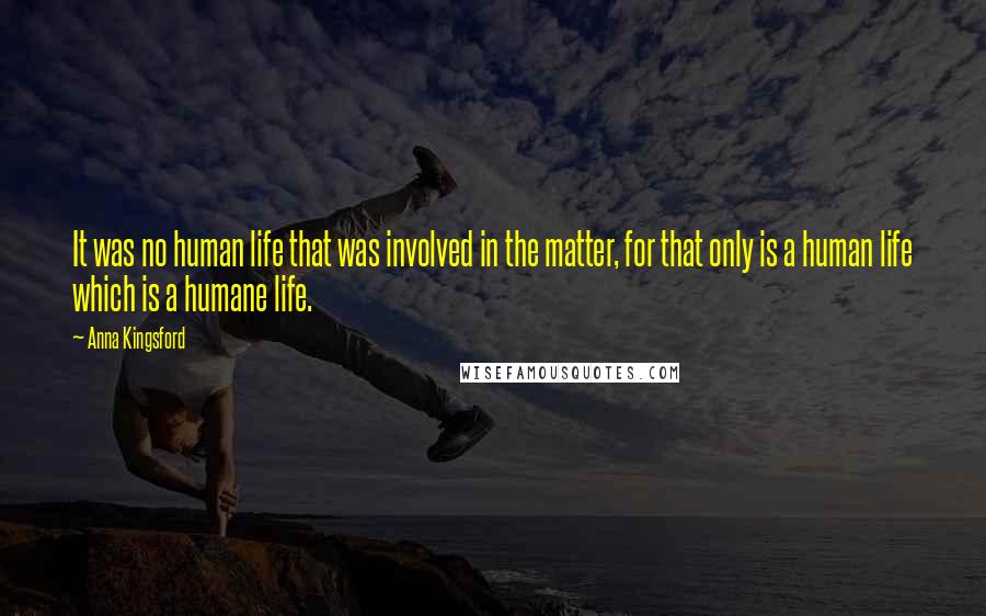 Anna Kingsford Quotes: It was no human life that was involved in the matter, for that only is a human life which is a humane life.