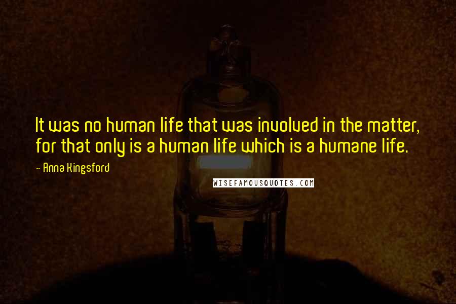 Anna Kingsford Quotes: It was no human life that was involved in the matter, for that only is a human life which is a humane life.