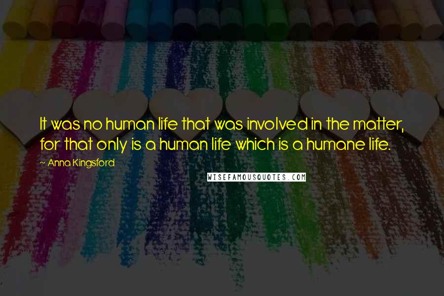 Anna Kingsford Quotes: It was no human life that was involved in the matter, for that only is a human life which is a humane life.