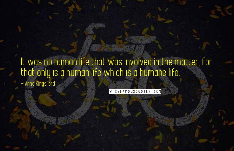 Anna Kingsford Quotes: It was no human life that was involved in the matter, for that only is a human life which is a humane life.