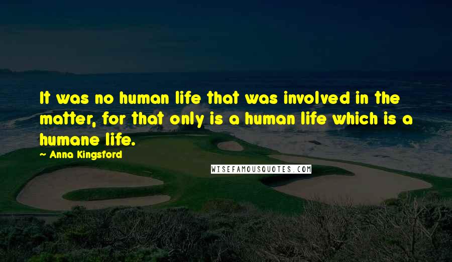 Anna Kingsford Quotes: It was no human life that was involved in the matter, for that only is a human life which is a humane life.