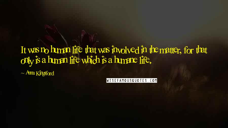 Anna Kingsford Quotes: It was no human life that was involved in the matter, for that only is a human life which is a humane life.