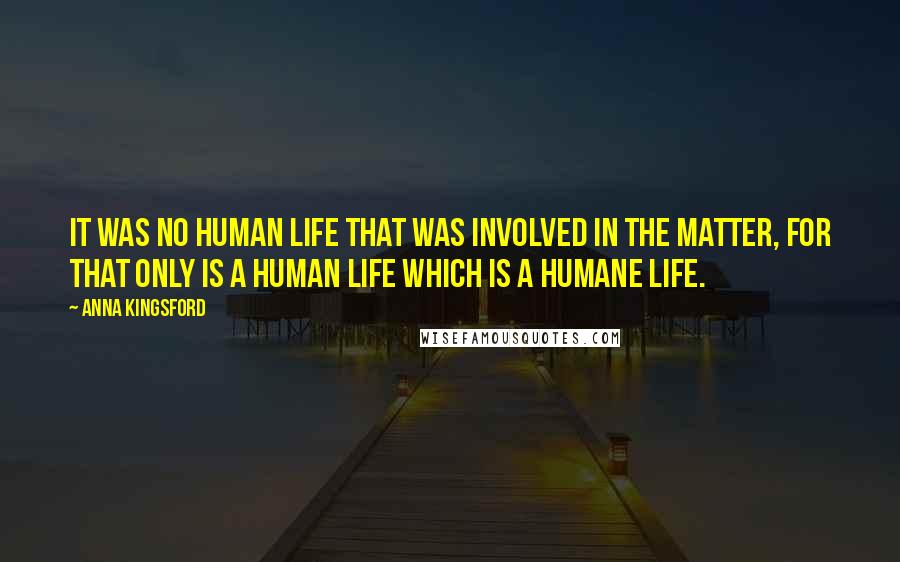 Anna Kingsford Quotes: It was no human life that was involved in the matter, for that only is a human life which is a humane life.