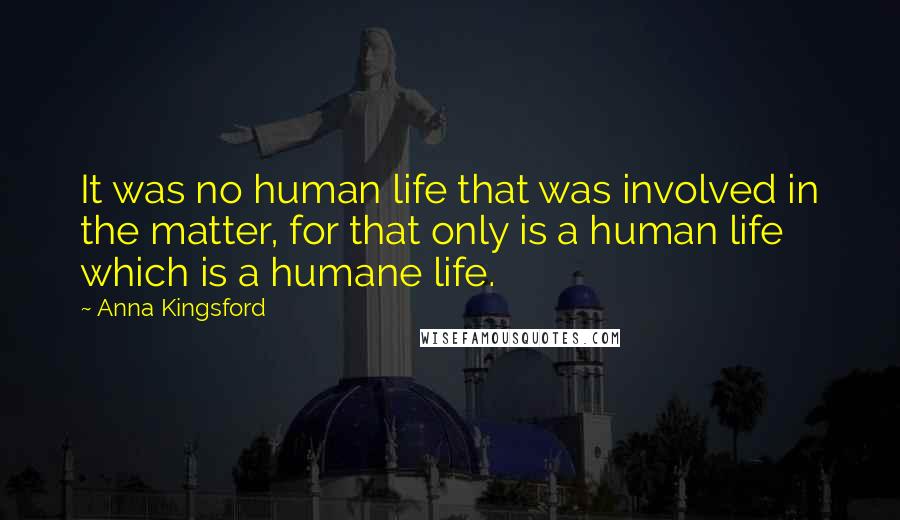 Anna Kingsford Quotes: It was no human life that was involved in the matter, for that only is a human life which is a humane life.