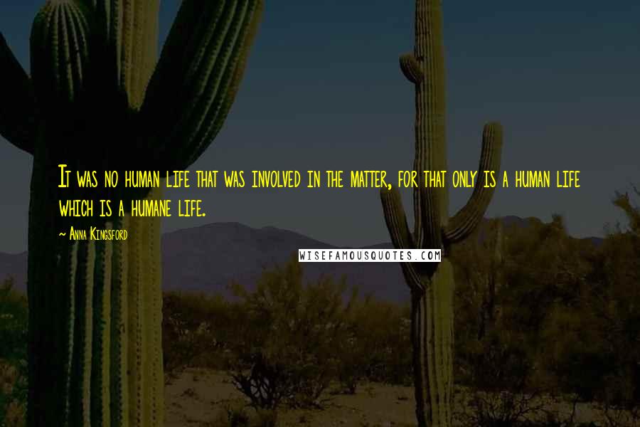 Anna Kingsford Quotes: It was no human life that was involved in the matter, for that only is a human life which is a humane life.