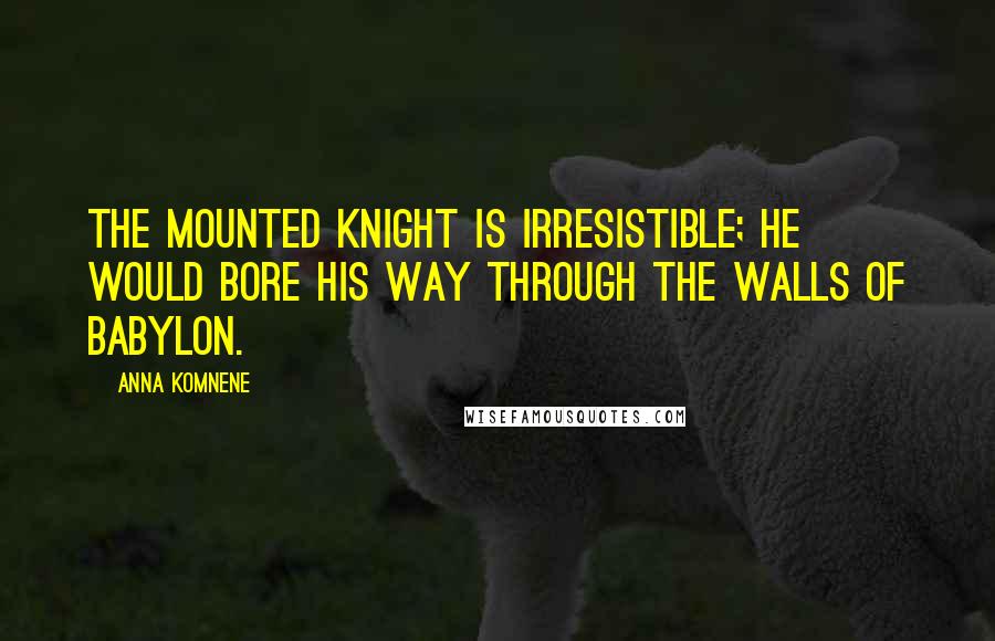 Anna Komnene Quotes: The mounted knight is irresistible; he would bore his way through the walls of Babylon.