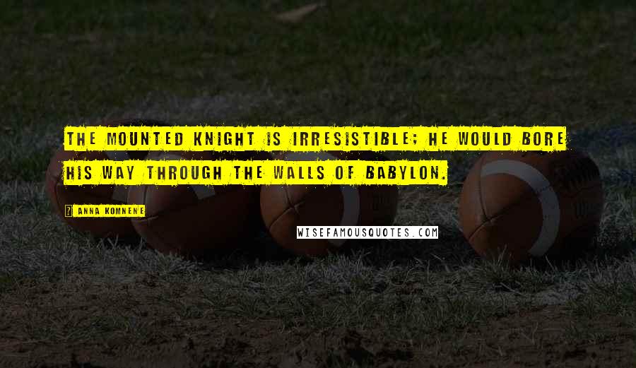 Anna Komnene Quotes: The mounted knight is irresistible; he would bore his way through the walls of Babylon.