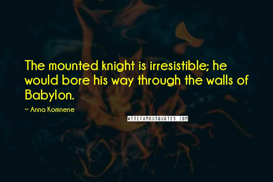 Anna Komnene Quotes: The mounted knight is irresistible; he would bore his way through the walls of Babylon.