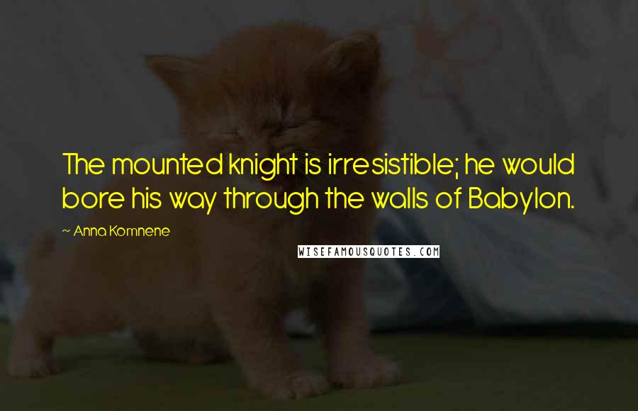 Anna Komnene Quotes: The mounted knight is irresistible; he would bore his way through the walls of Babylon.