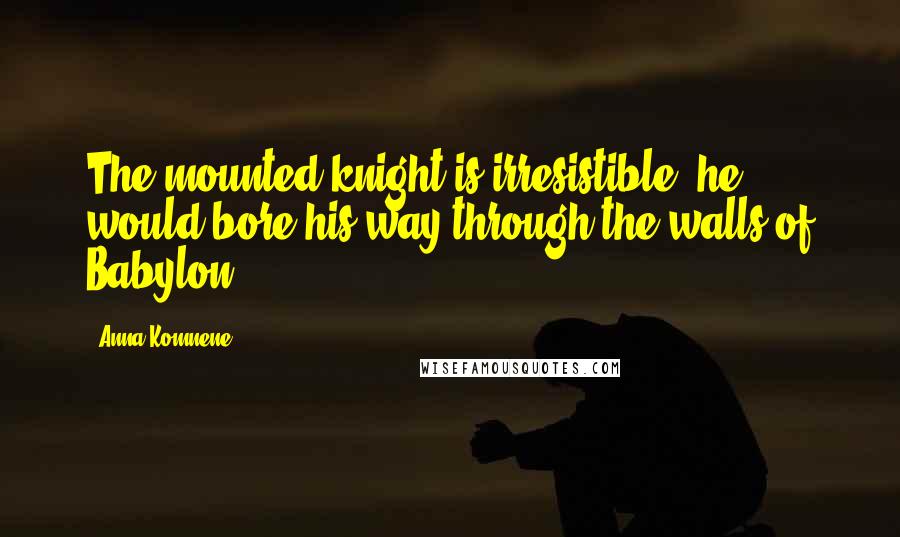 Anna Komnene Quotes: The mounted knight is irresistible; he would bore his way through the walls of Babylon.