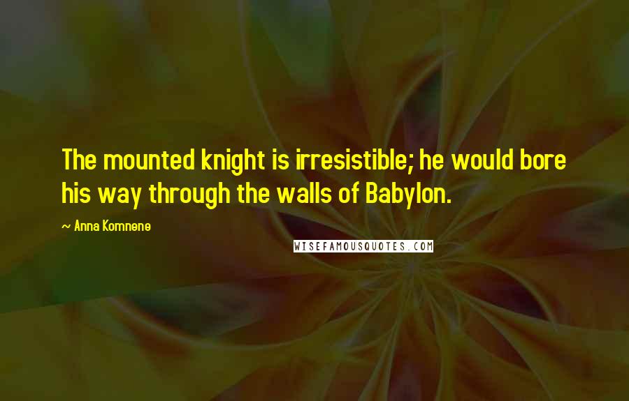 Anna Komnene Quotes: The mounted knight is irresistible; he would bore his way through the walls of Babylon.