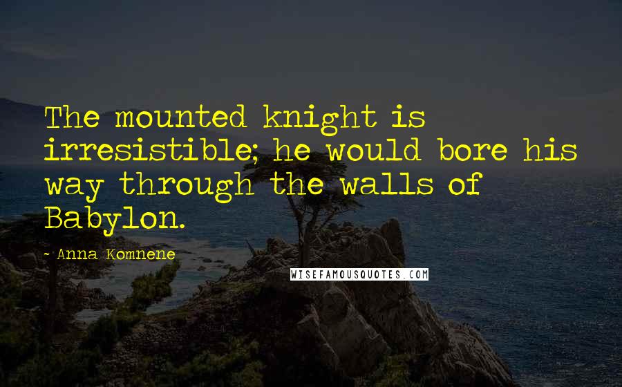 Anna Komnene Quotes: The mounted knight is irresistible; he would bore his way through the walls of Babylon.