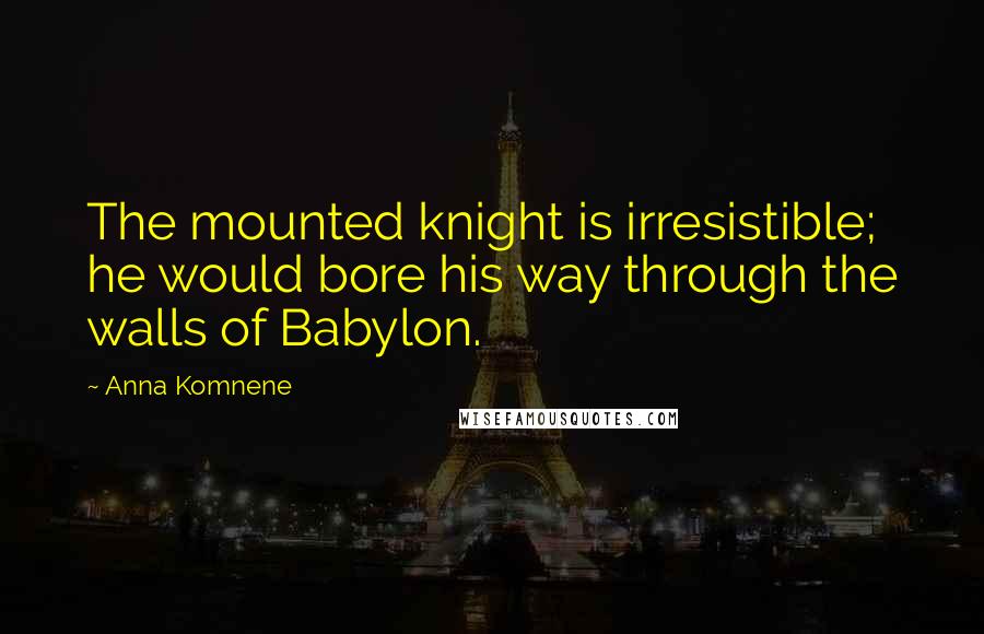 Anna Komnene Quotes: The mounted knight is irresistible; he would bore his way through the walls of Babylon.
