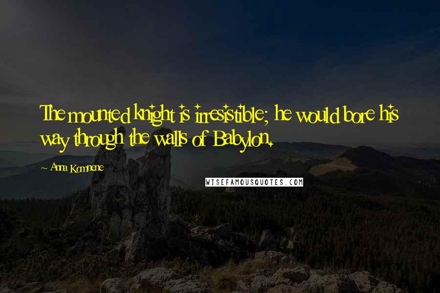 Anna Komnene Quotes: The mounted knight is irresistible; he would bore his way through the walls of Babylon.