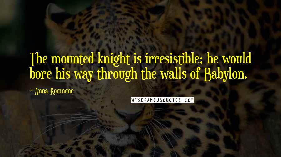 Anna Komnene Quotes: The mounted knight is irresistible; he would bore his way through the walls of Babylon.