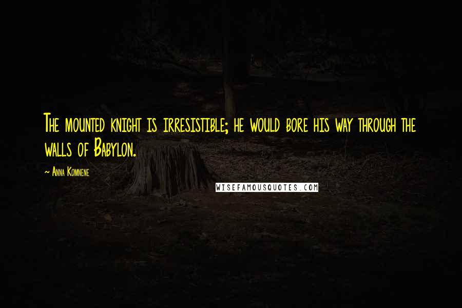 Anna Komnene Quotes: The mounted knight is irresistible; he would bore his way through the walls of Babylon.