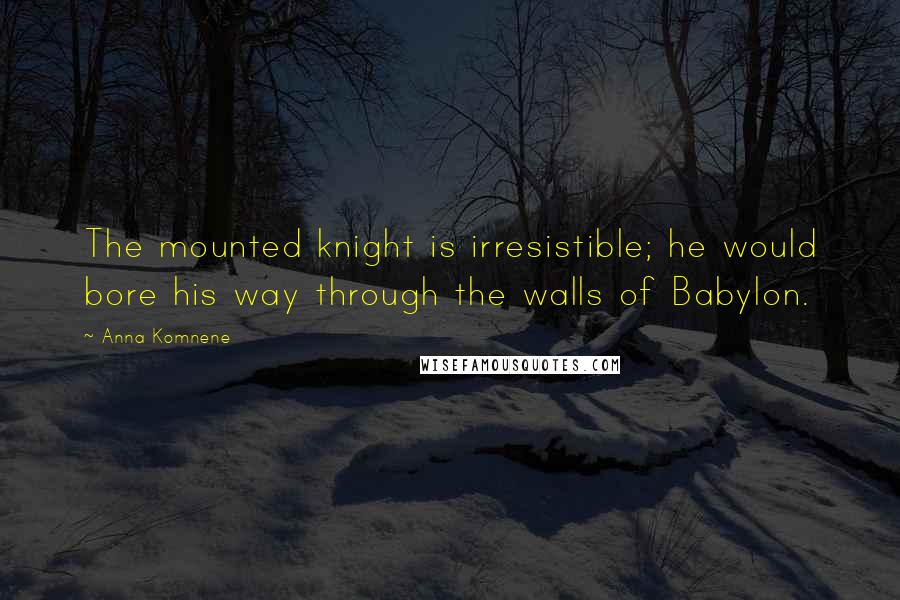 Anna Komnene Quotes: The mounted knight is irresistible; he would bore his way through the walls of Babylon.