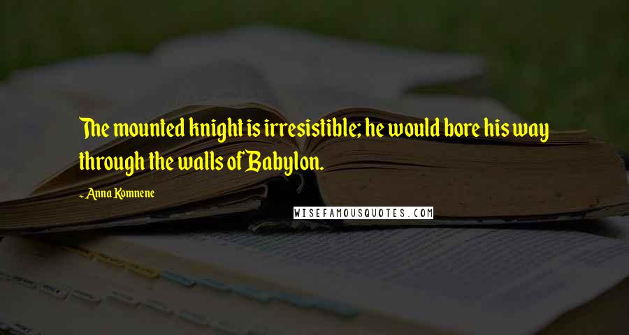 Anna Komnene Quotes: The mounted knight is irresistible; he would bore his way through the walls of Babylon.