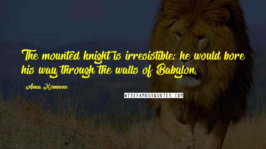 Anna Komnene Quotes: The mounted knight is irresistible; he would bore his way through the walls of Babylon.