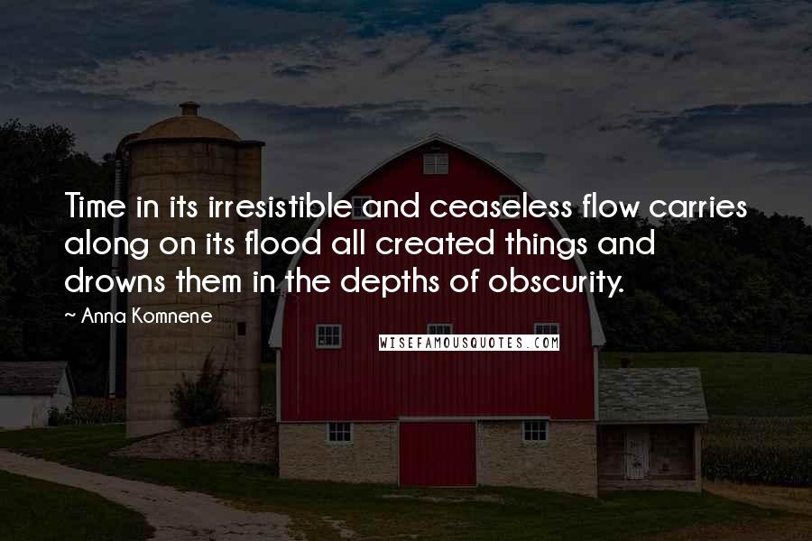 Anna Komnene Quotes: Time in its irresistible and ceaseless flow carries along on its flood all created things and drowns them in the depths of obscurity.