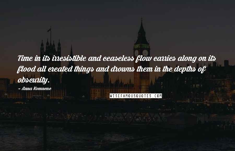 Anna Komnene Quotes: Time in its irresistible and ceaseless flow carries along on its flood all created things and drowns them in the depths of obscurity.