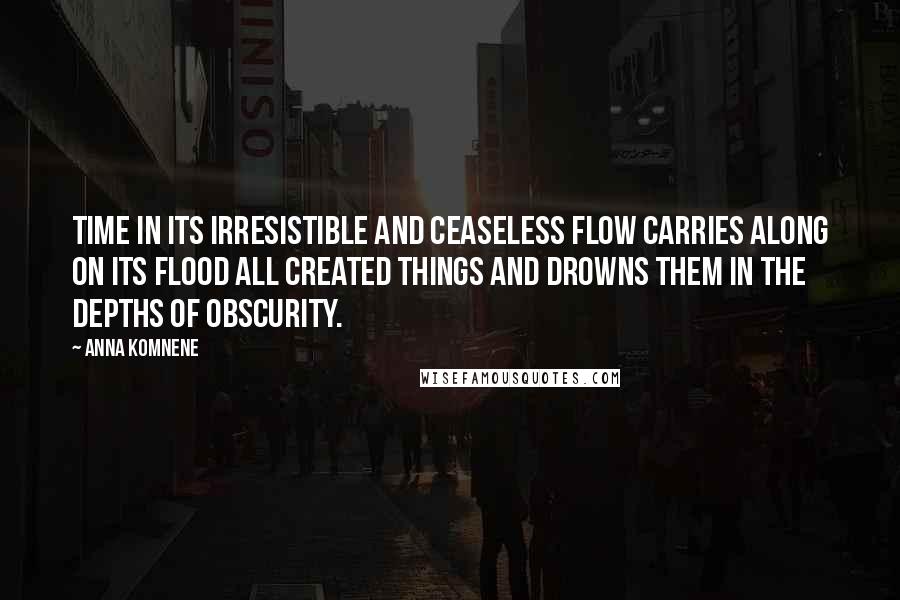 Anna Komnene Quotes: Time in its irresistible and ceaseless flow carries along on its flood all created things and drowns them in the depths of obscurity.