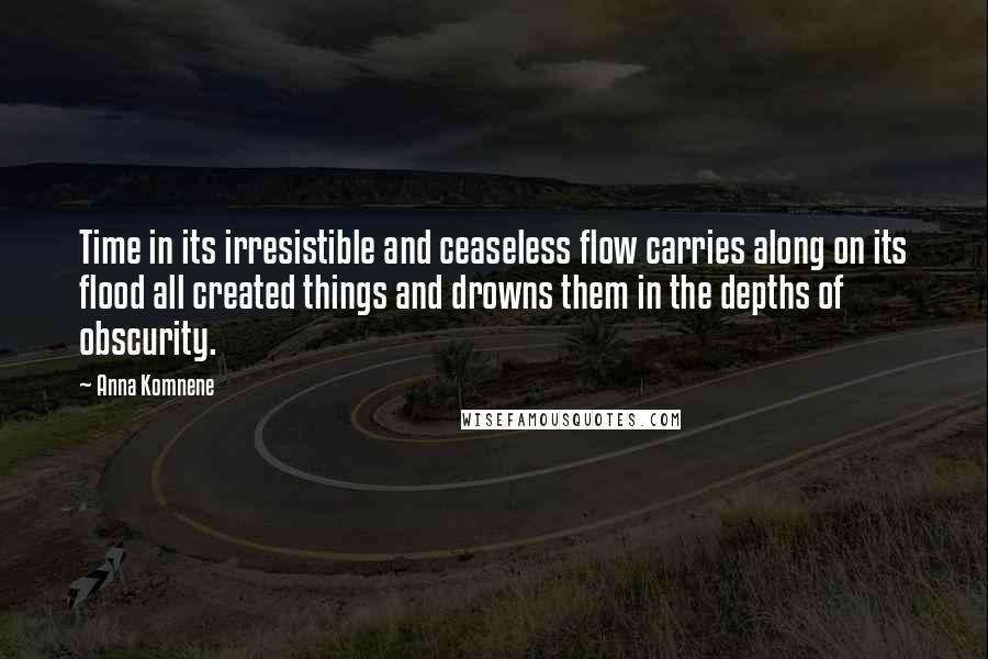 Anna Komnene Quotes: Time in its irresistible and ceaseless flow carries along on its flood all created things and drowns them in the depths of obscurity.