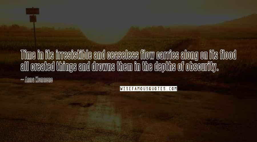 Anna Komnene Quotes: Time in its irresistible and ceaseless flow carries along on its flood all created things and drowns them in the depths of obscurity.