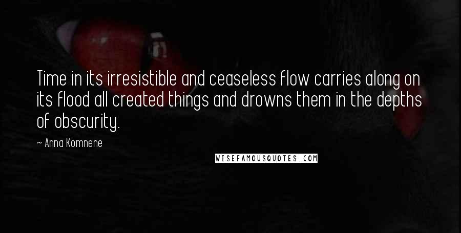 Anna Komnene Quotes: Time in its irresistible and ceaseless flow carries along on its flood all created things and drowns them in the depths of obscurity.