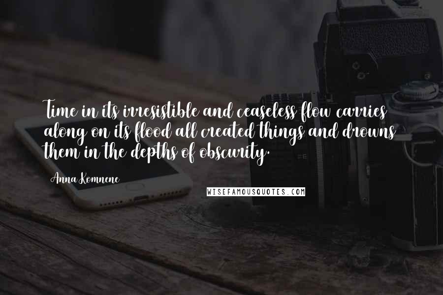 Anna Komnene Quotes: Time in its irresistible and ceaseless flow carries along on its flood all created things and drowns them in the depths of obscurity.