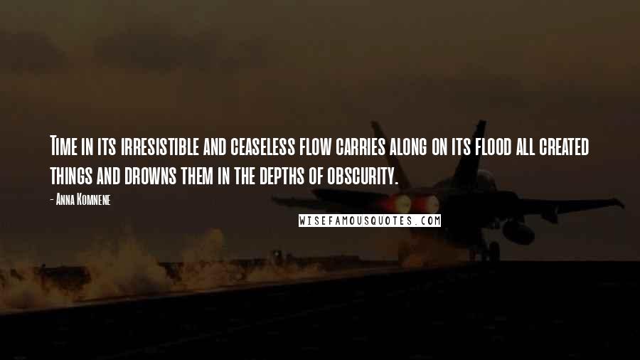 Anna Komnene Quotes: Time in its irresistible and ceaseless flow carries along on its flood all created things and drowns them in the depths of obscurity.