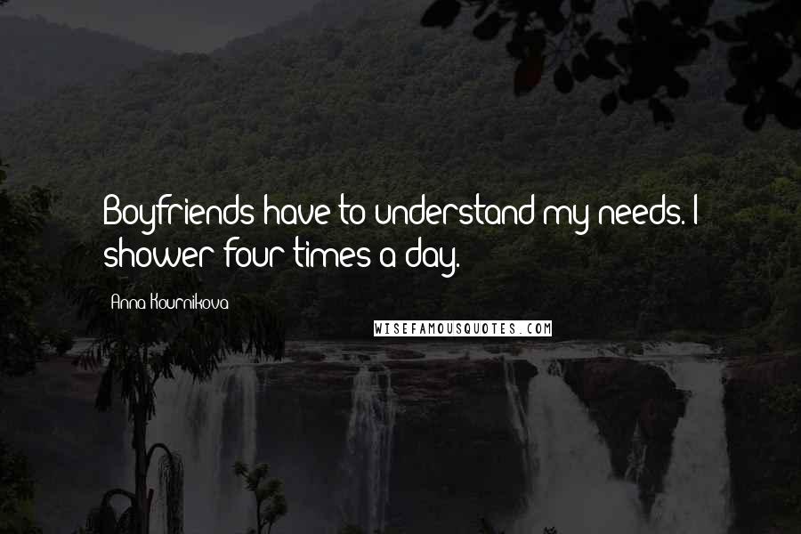 Anna Kournikova Quotes: Boyfriends have to understand my needs. I shower four times a day.