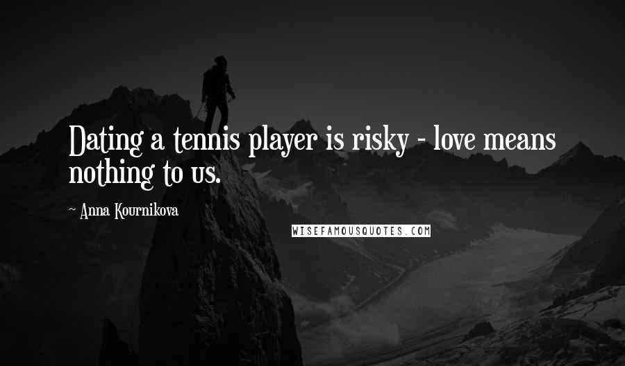 Anna Kournikova Quotes: Dating a tennis player is risky - love means nothing to us.