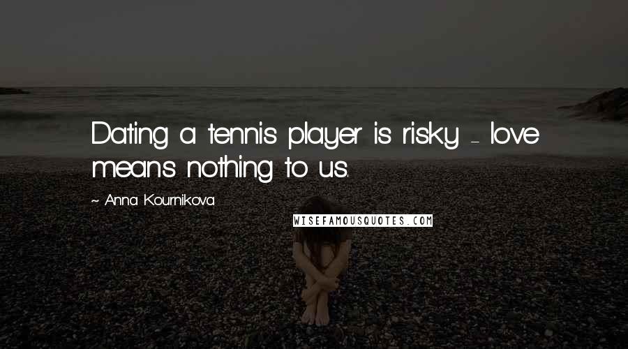 Anna Kournikova Quotes: Dating a tennis player is risky - love means nothing to us.