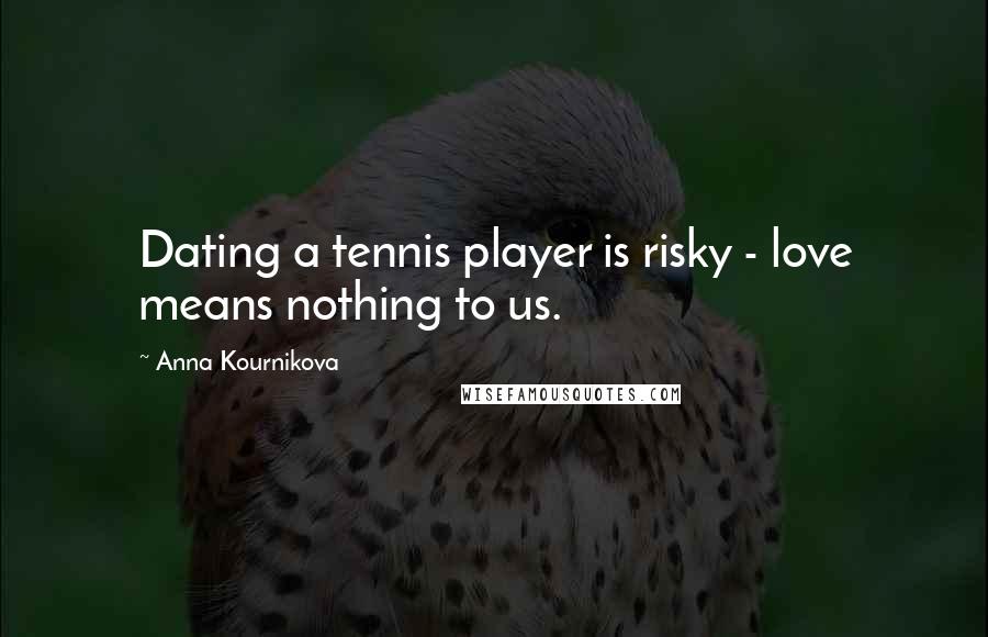 Anna Kournikova Quotes: Dating a tennis player is risky - love means nothing to us.