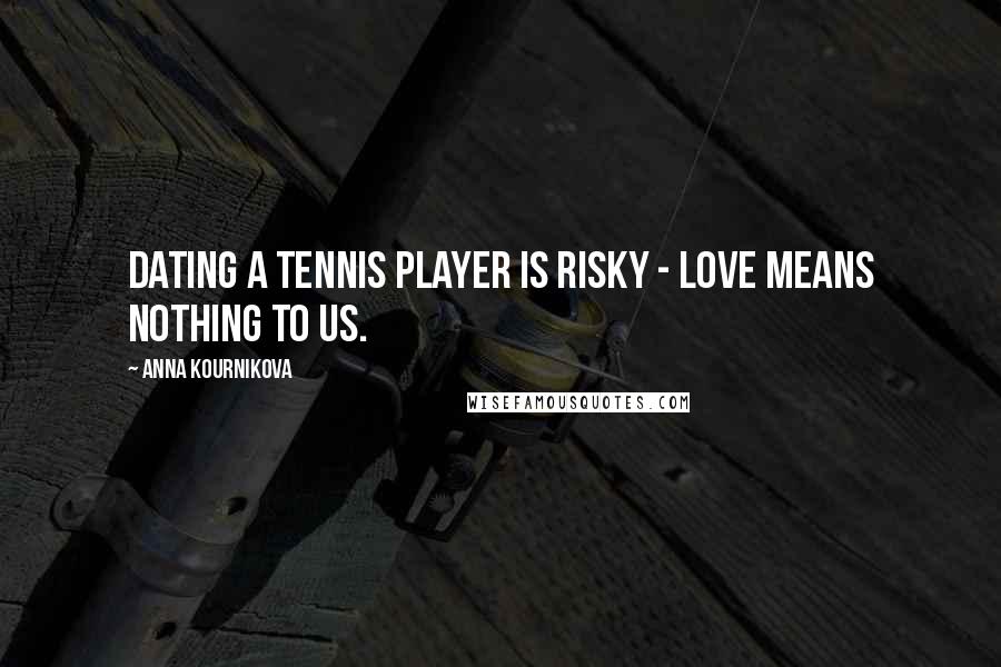 Anna Kournikova Quotes: Dating a tennis player is risky - love means nothing to us.